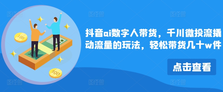 抖音ai数字人带货，千川微投流撬动流量的玩法，轻松带货几十w件-资源宝库