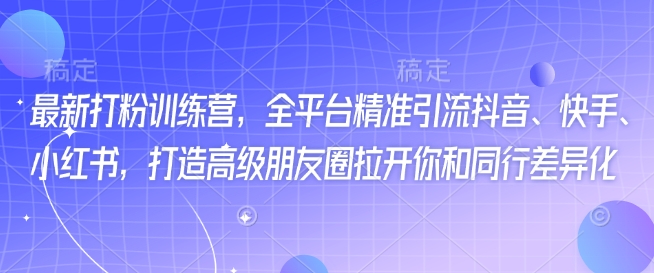 最新打粉训练营，全平台精准引流抖音、快手、小红书，打造高级朋友圈拉开你和同行差异化-资源宝库