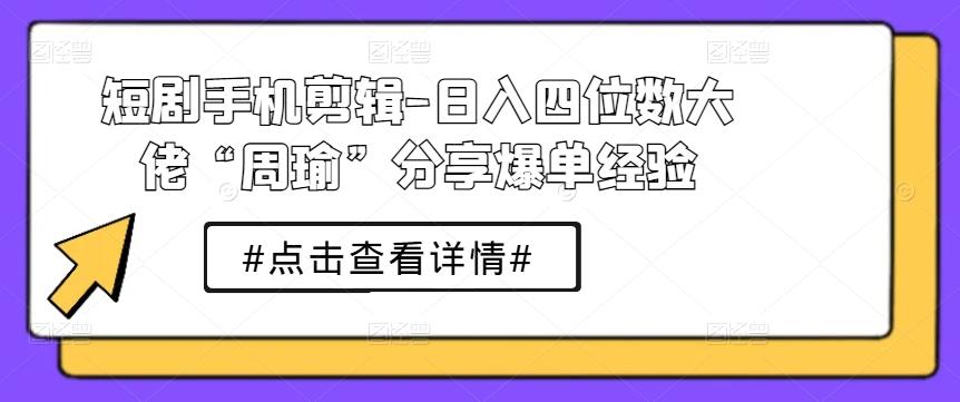 短剧手机剪辑-日入四位数大佬“周瑜”分享爆单经验-资源宝库