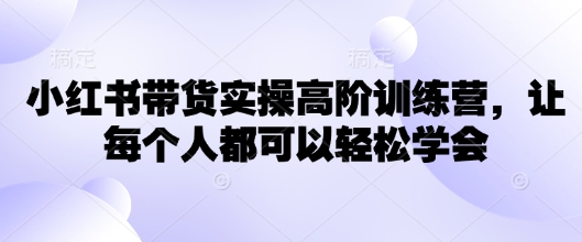 小红书带货实操高阶训练营，让每个人都可以轻松学会-资源宝库