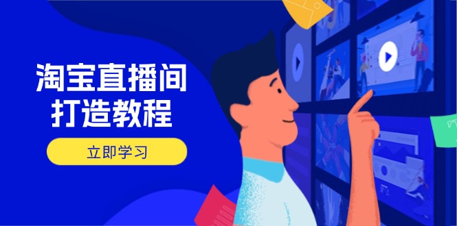 淘宝直播间打造教程：掌握开播添加商品与选品核心逻辑，打造高转化直播间-资源宝库