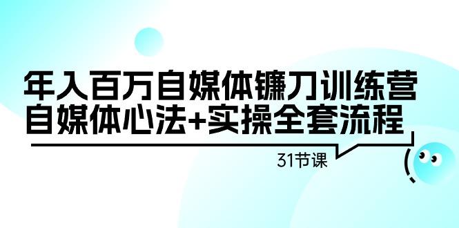 年入百万自媒体镰刀训练营：自媒体心法+实操全套流程(31节课)-资源宝库