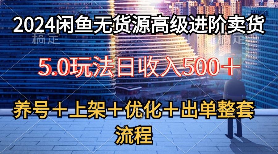 2024闲鱼无货源高级进阶卖货5.0，养号＋选品＋上架＋优化＋出单整套流程-资源宝库