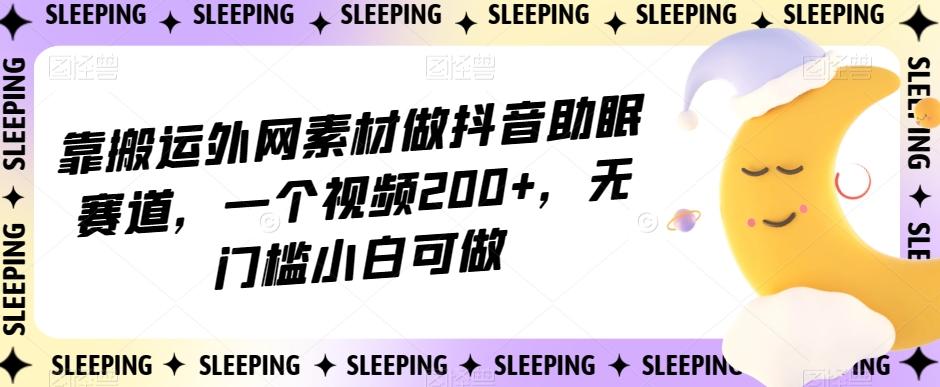 靠搬运外网素材做抖音助眠赛道，一个视频200+，无门槛小白可做【揭秘】-资源宝库