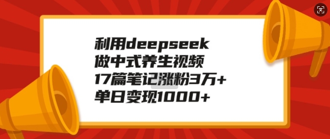 利用deepseek做中式养生视频，17篇笔记涨粉3万+，单日变现1k-资源宝库