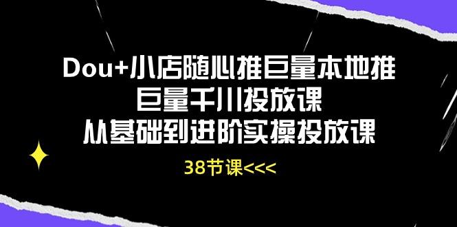 Dou+小店随心推巨量本地推巨量千川投放课从基础到进阶实操投放课(38节-资源宝库