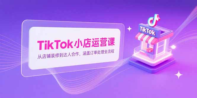 TikTok小店运营课，从店铺装修到达人合作，涵盖订单处理全流程-资源宝库
