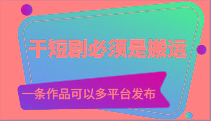 干短剧必须是搬运，一条作品可以多平台发布(附送软件)-资源宝库