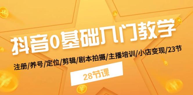 抖音0基础入门教学 注册/养号/定位/剪辑/剧本拍摄/主播培训/小店变现/28节-资源宝库