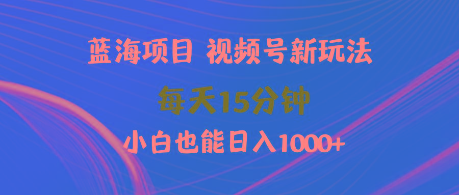 (9813期)蓝海项目视频号新玩法 每天15分钟 小白也能日入1000+-资源宝库