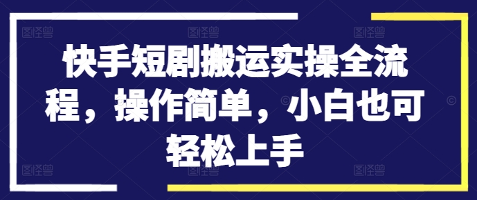 快手短剧搬运实操全流程，操作简单，小白也可轻松上手-资源宝库
