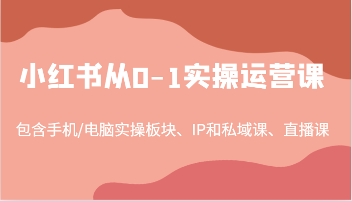 小红书从0-1实操运营课，包含手机/电脑实操板块、IP和私域课、直播课(97节)-资源宝库