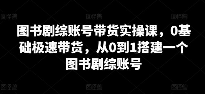 图书剧综账号带货实操课，0基础极速带货，从0到1搭建一个图书剧综账号-资源宝库