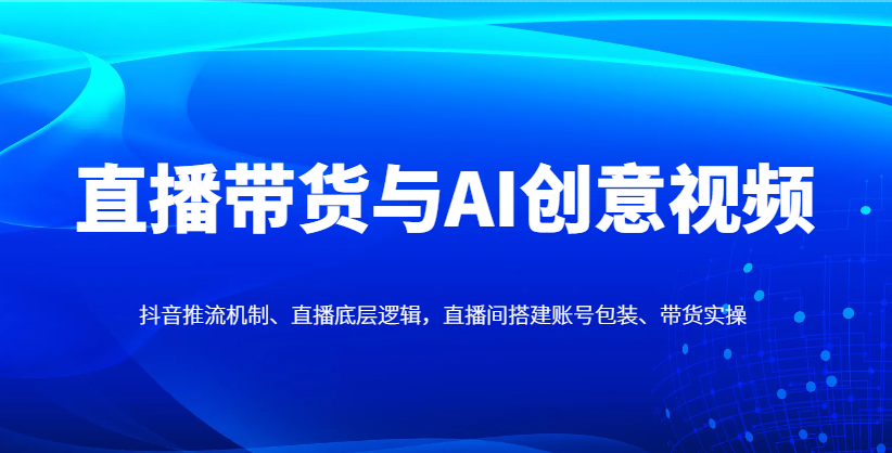 直播带货与AI创意视频,抖音推流机制、直播底层逻辑,直播间搭建账号包装、带货实操-资源宝库