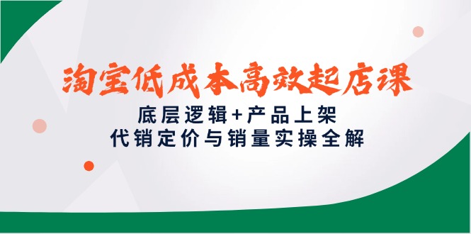 淘宝低成本高效起店课，底层逻辑+产品上架，代销定价与销量实操全解-资源宝库