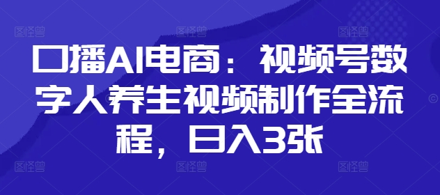 口播AI电商：视频号数字人养生视频制作全流程，日入3张-资源宝库