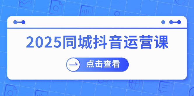 2025同城抖音运营课:涵盖实体店盈利,团购好处,助商家获取流量-资源宝库