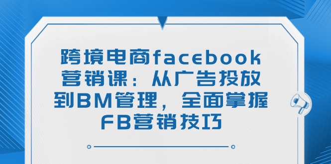 跨境电商facebook营销课:从广告投放到BM管理,全面掌握FB营销技巧-资源宝库