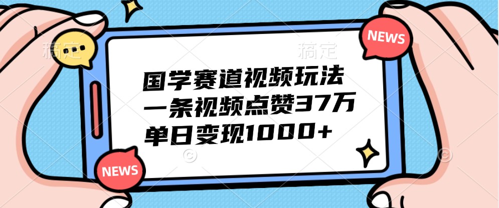 国学赛道视频玩法,一条视频点赞37万,单日变现1000+-资源宝库