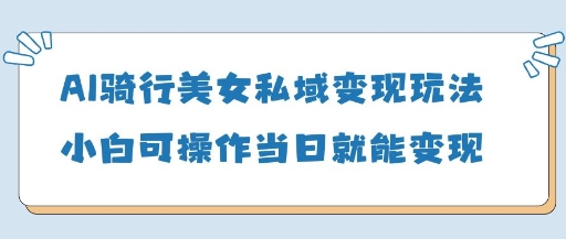 AI骑行美女私域变现玩法小白可操作当日变现5张-资源宝库