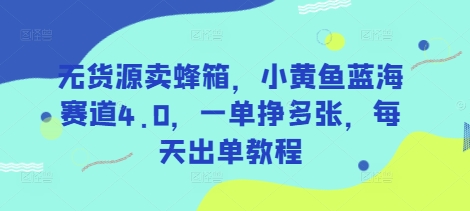 无货源卖蜂箱，小黄鱼蓝海赛道4.0，一单挣多张，每天出单教程-资源宝库