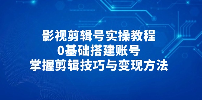 影视剪辑号实操教程，0基础搭建账号，掌握剪辑技巧与变现方法-资源宝库