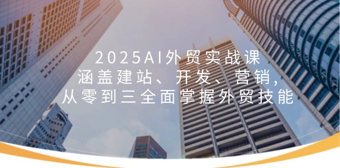 2025AI外贸实战课：涵盖建站、开发、营销, 从零到三全面掌握外贸技能-资源宝库