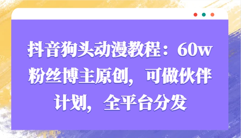 抖音狗头动漫教程:60w粉丝博主原创,可做伙伴计划,全平台分发-资源宝库