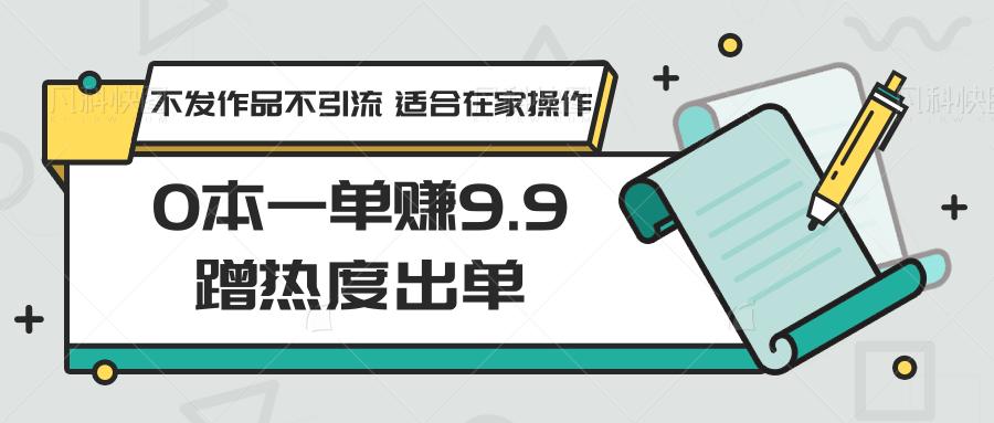 0本一单赚9.9蹭热度出单，不发作品不引流 适合在家操作-资源宝库