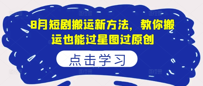 8月短剧搬运新方法，教你搬运也能过星图过原创-资源宝库