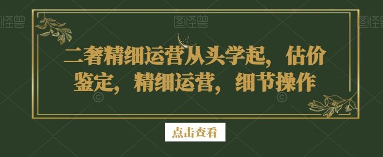 二奢精细运营从头学起，估价鉴定，精细运营，细节操作-资源宝库