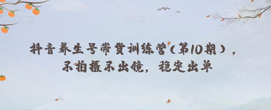 抖音养生号带货训练营(第10期），不拍摄不出镜，稳定出单-资源宝库