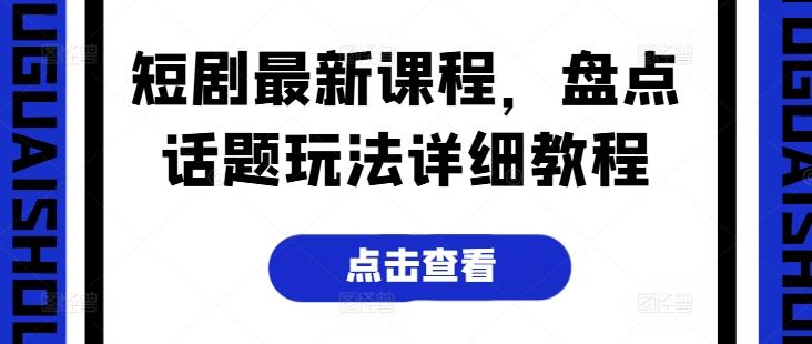 短剧最新课程，盘点话题玩法详细教程-资源宝库