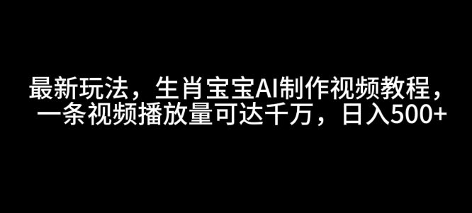 最新玩法，生肖宝宝AI制作视频教程，一条视频播放量可达千万，日入5张【揭秘】-资源宝库