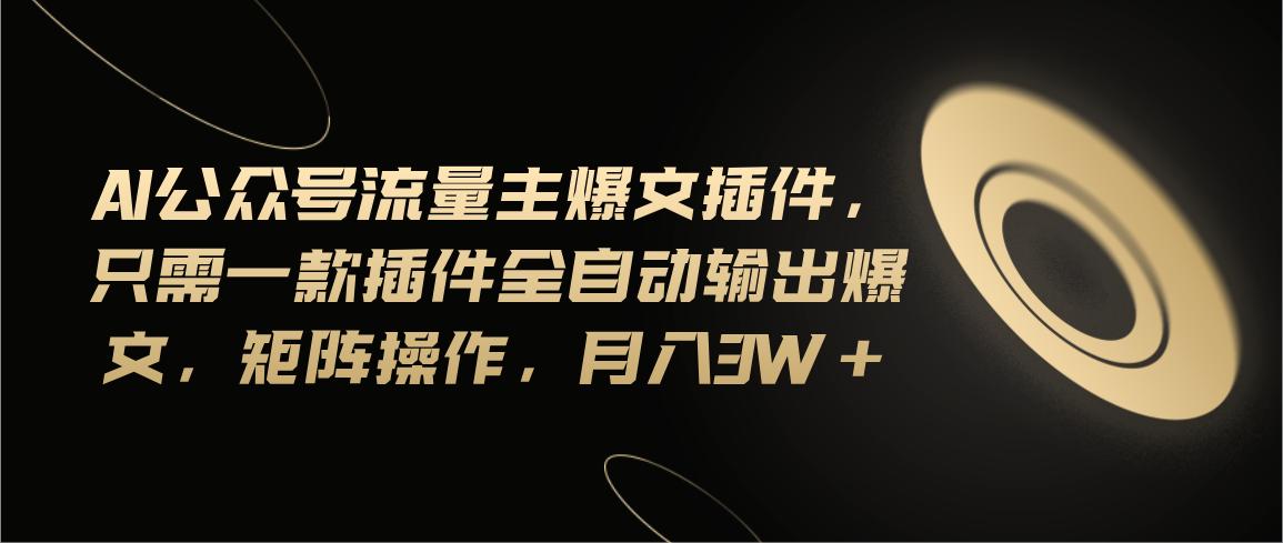 Ai公众号流量主爆文插件，只需一款插件全自动输出爆文，矩阵操作，月入3w+-资源宝库