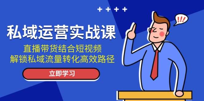 私域运营实战课：直播带货结合短视频，解锁私域流量转化高效路径-资源宝库