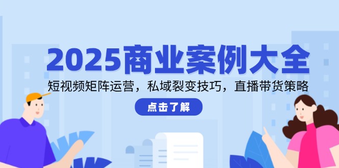2025商业案例大全,短视频矩阵运营,私域裂变技巧,直播带货策略-资源宝库