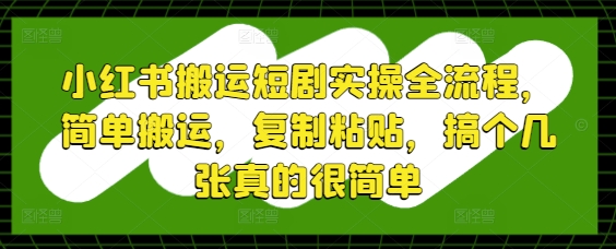 小红书搬运短剧实操全流程,简单搬运,复制粘贴,搞个几张真的很简单-资源宝库