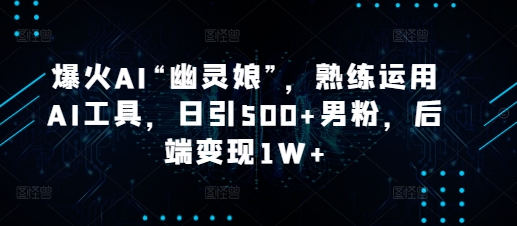 爆火AI“幽灵娘”,熟练运用AI工具,日引500+男粉,后端变现1W+【揭秘】-资源宝库