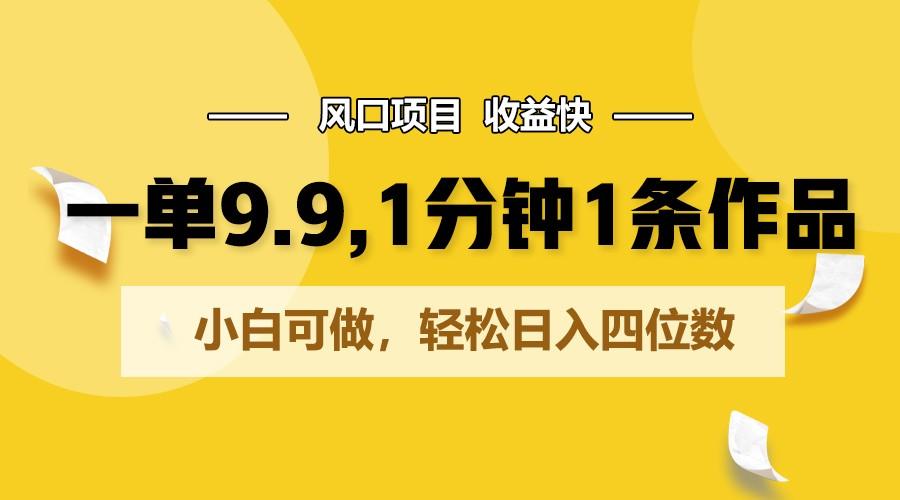 一单9.9，1分钟1条作品，小白可做，轻松日入四位数-资源宝库