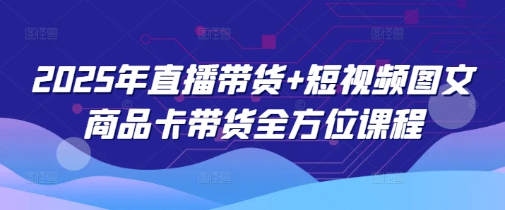 2025年直播带货+短视频图文商品卡带货全方位课程-资源宝库