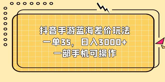 抖音手游蓝海差价玩法，一单35，日入3000+，一部手机可操作-资源宝库