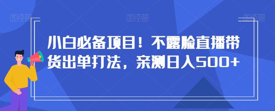 小白必备项目！不露脸直播带货出单打法，亲测日入500+【揭秘】-资源宝库