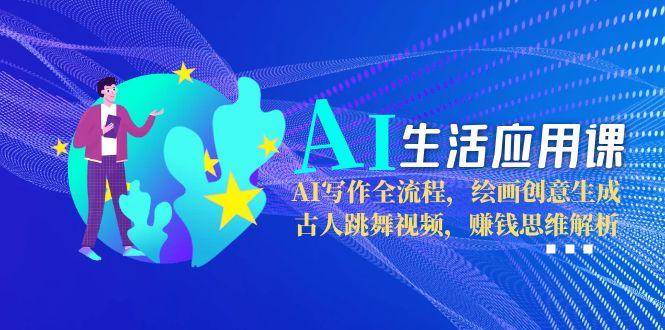 AI生活应用课:AI写作全流程,绘画创意生成,古人跳舞视频,赚钱思维解析-资源宝库