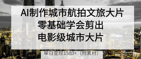 AI制作城市航拍文旅大片，零基础学会剪出电影级城市大片，单日变现多张-资源宝库