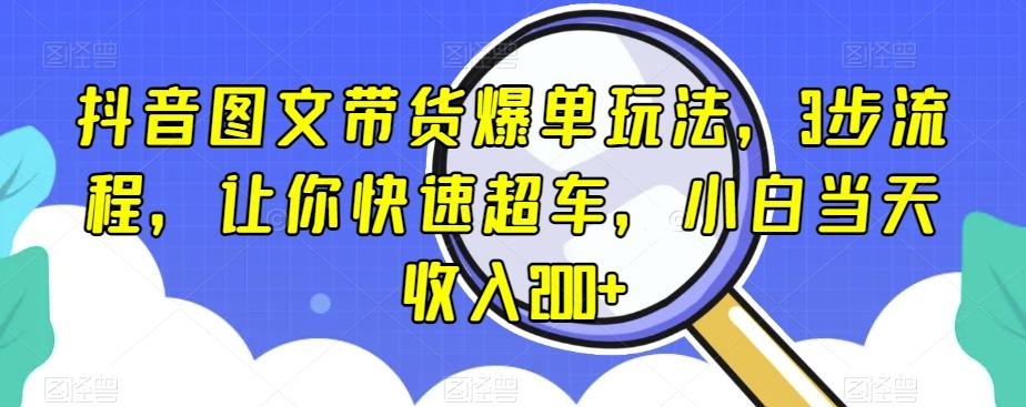抖音图文带货爆单玩法，3步流程，让你快速超车，小白当天收入200+【揭秘】-资源宝库