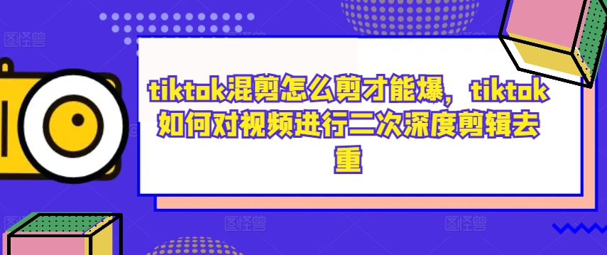 tiktok混剪怎么剪才能爆，tiktok如何对视频进行二次深度剪辑去重-资源宝库