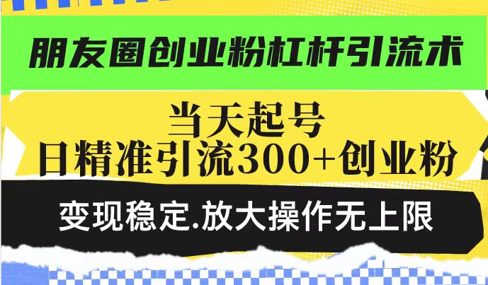 朋友圈创业粉杠杆引流术,投产高轻松日引300+创业粉,变现稳定.放大操…-资源宝库