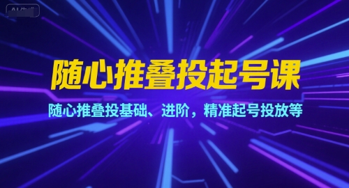 随心推叠投起号课,随心推叠投基础、进阶,精准起号投放等-资源宝库