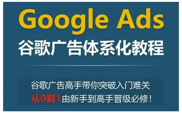 Google Ads谷歌广告体系化教程，谷歌广告高手带你突破入门难关，从0到1由新手到高手晋级必修-资源宝库